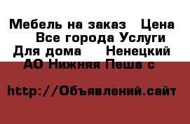 Мебель на заказ › Цена ­ 0 - Все города Услуги » Для дома   . Ненецкий АО,Нижняя Пеша с.